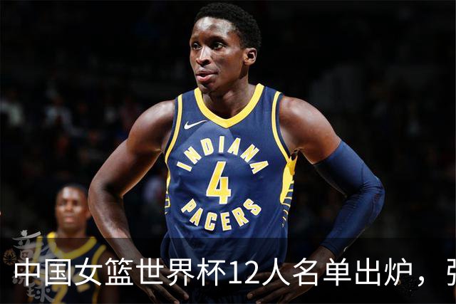 中国女篮世界杯12人名单出炉，张子宇成为焦点