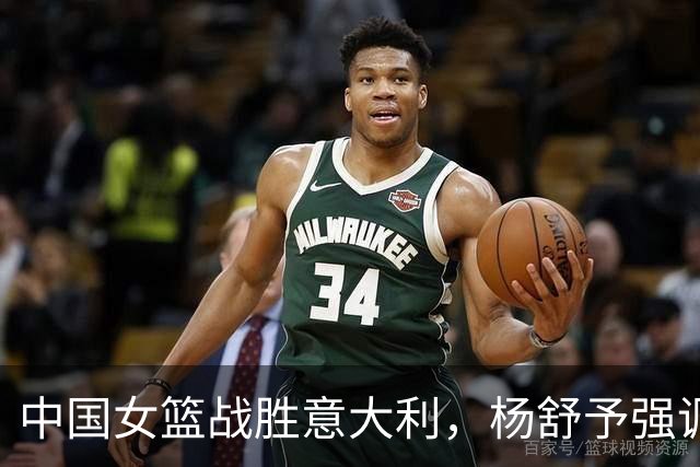 中国女篮战胜意大利，杨舒予强调战术执行胜于个人数据