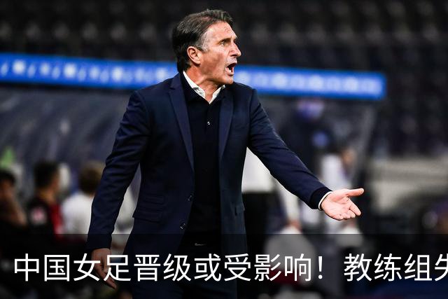 中国女足晋级或受影响！教练组失误可能导致改判