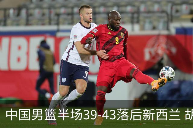 中国男篮半场39-43落后新西兰 胡明轩激活队伍