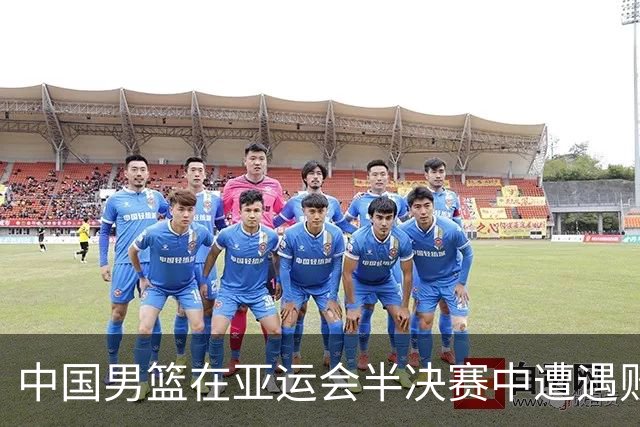 中国男篮在亚运会半决赛中遭遇败绩 无缘争冠