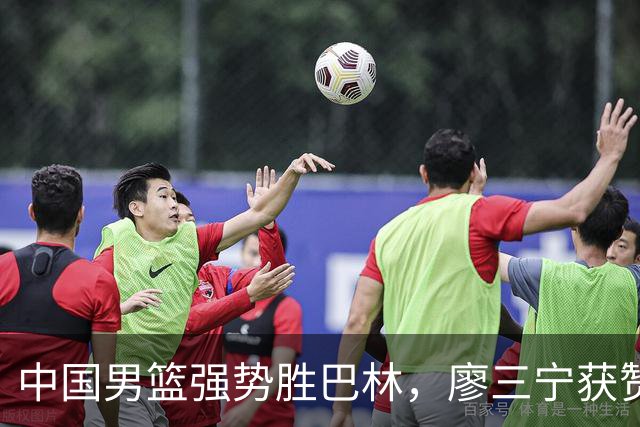 中国男篮强势胜巴林，廖三宁获赞成关键球员