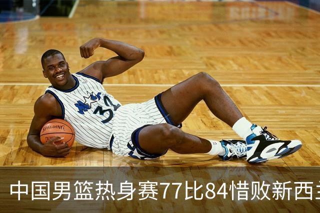 中国男篮热身赛77比84惜败新西兰