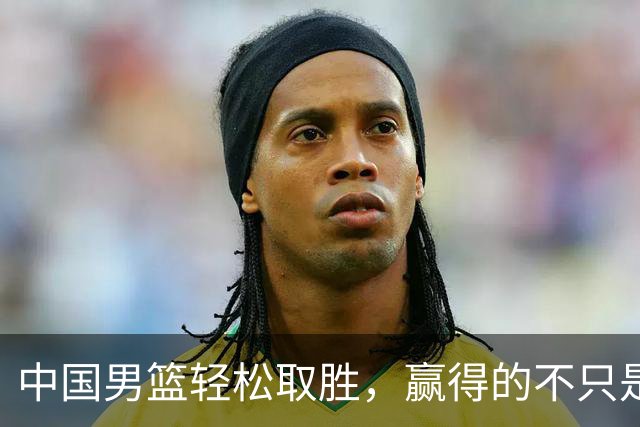中国男篮轻松取胜，赢得的不只是分数