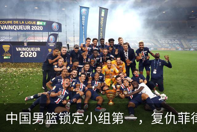 中国男篮锁定小组第一，复仇菲律宾冲击胜利