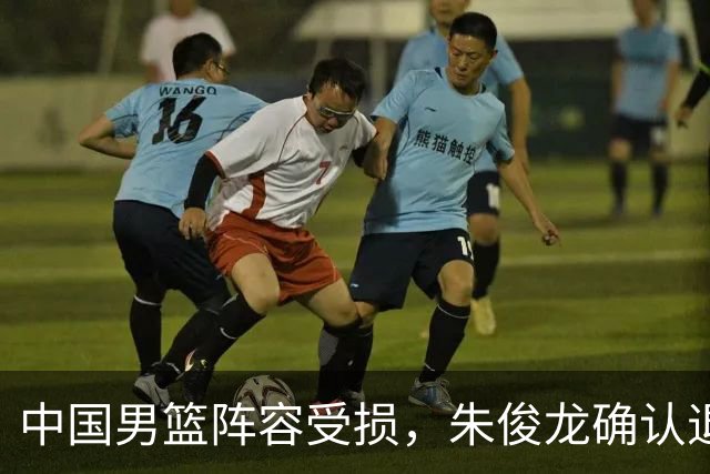 中国男篮阵容受损，朱俊龙确认退出，面临严峻挑战