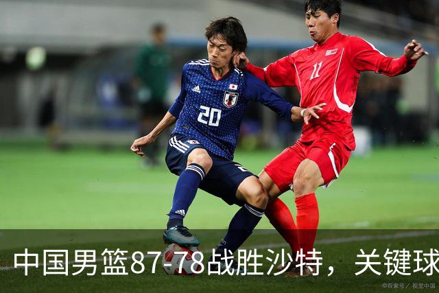 中国男篮87-78战胜沙特，关键球员表现引关注
