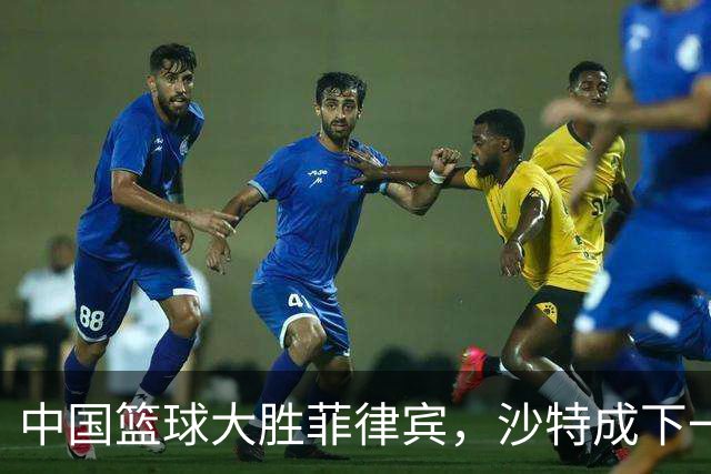 中国篮球大胜菲律宾，沙特成下一轮对手，中国台北挑战日本晋级之路艰难