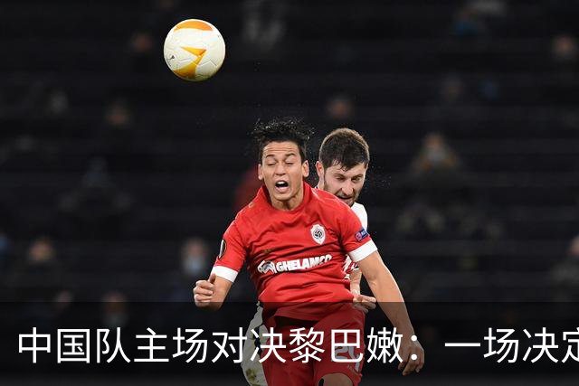 中国队主场对决黎巴嫩：一场决定出线走向的关键战