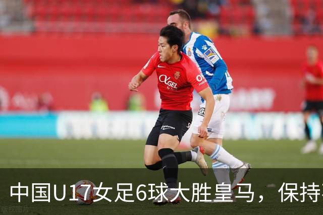 中国U17女足6球大胜皇马，保持不败夺季军