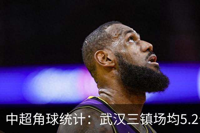 中超角球统计：武汉三镇场均5.2个，天津津门虎场均4个