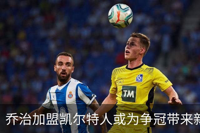 乔治加盟凯尔特人或为争冠带来新契机