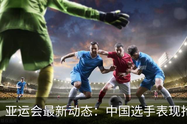 亚运会最新动态：中国选手表现抢眼，金牌数领跑