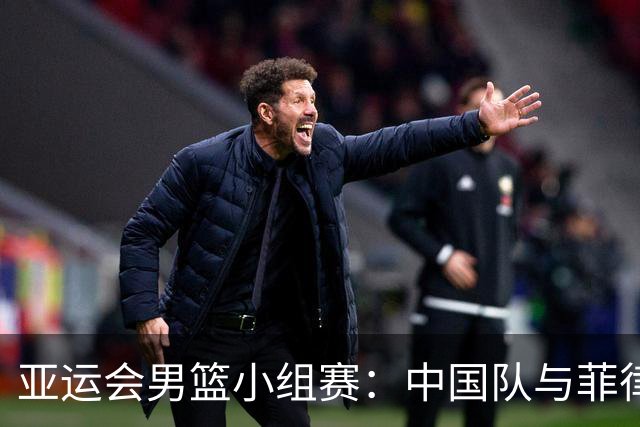 亚运会男篮小组赛：中国队与菲律宾对决时刻已定