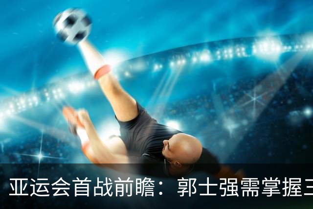 亚运会首战前瞻：郭士强需掌握三要素确保中国队胜利