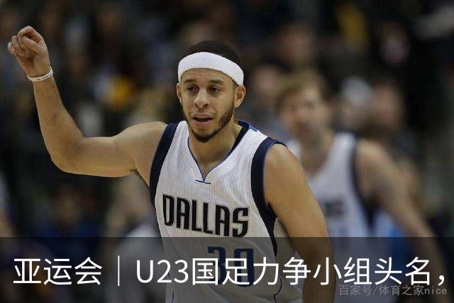 亚运会｜U23国足力争小组头名，决战阿联酋