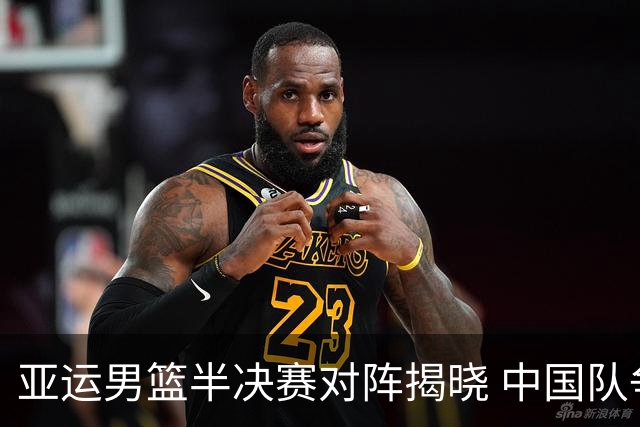 亚运男篮半决赛对阵揭晓 中国队争冠面临挑战