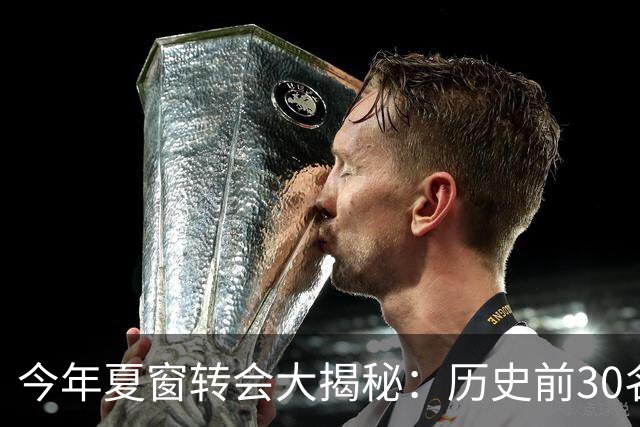 今年夏窗转会大揭秘：历史前30名再添新血