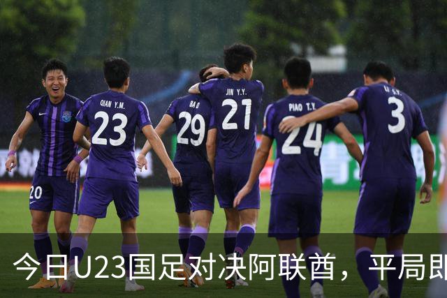 今日U23国足对决阿联酋，平局即可晋级，毛伟杰小将受关注