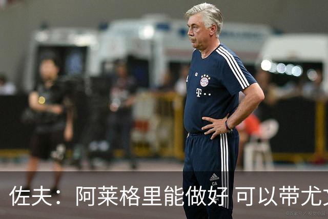 佐夫：阿莱格里能做好 可以带尤文拿到欧冠资格