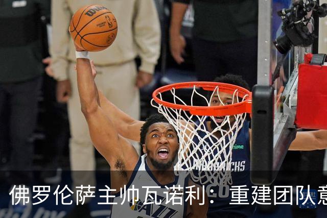 佛罗伦萨主帅瓦诺利：重建团队意识，为未来而战