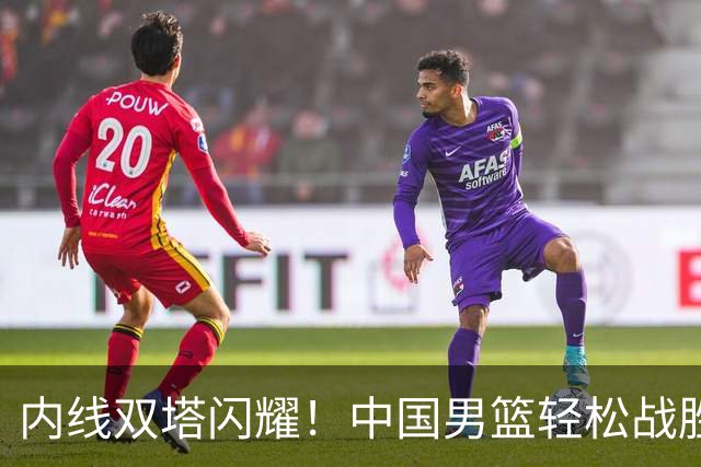 内线双塔闪耀！中国男篮轻松战胜沙特晋级四强