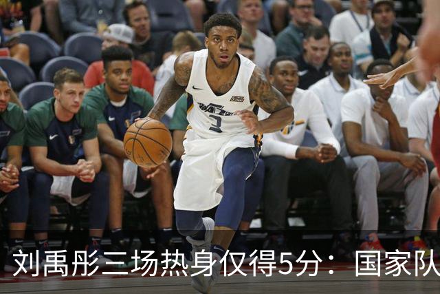 刘禹彤三场热身仅得5分：国家队位置岌岌可危