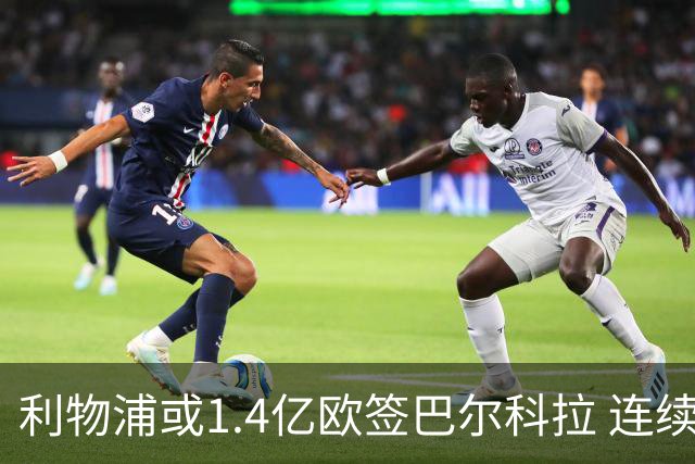利物浦或1.4亿欧签巴尔科拉 连续两夏造标王