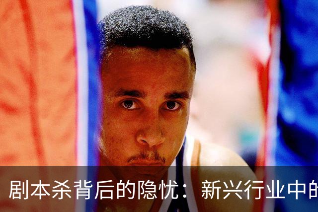 剧本杀背后的隐忧：新兴行业中的不当行为频现