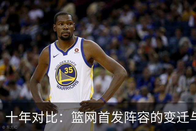 十年对比：篮网首发阵容的变迁与实力差异