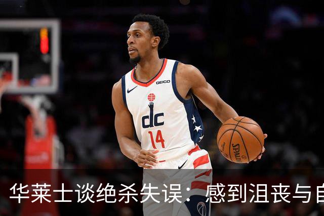 华莱士谈绝杀失误：感到沮丧与自责
