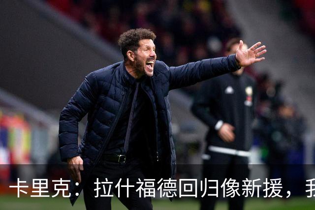 卡里克：拉什福德回归像新援，我会一视同仁