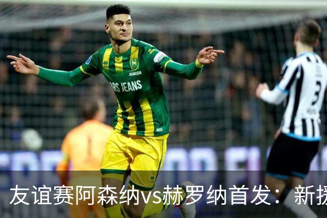 友谊赛阿森纳vs赫罗纳首发：新援措利斯先发，约克雷斯哈弗茨出战