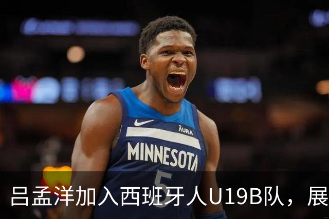 吕孟洋加入西班牙人U19B队，展现出优秀的竞技潜能