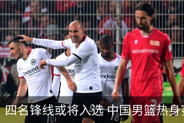 四名锋线或将入选 中国男篮热身赛观察