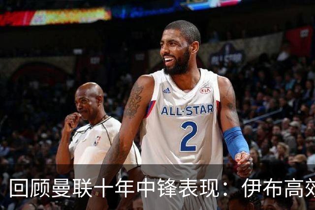 回顾曼联十年中锋表现：伊布高效居首，韦霍斯特表现最差