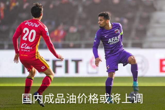 国内成品油价格或将上调