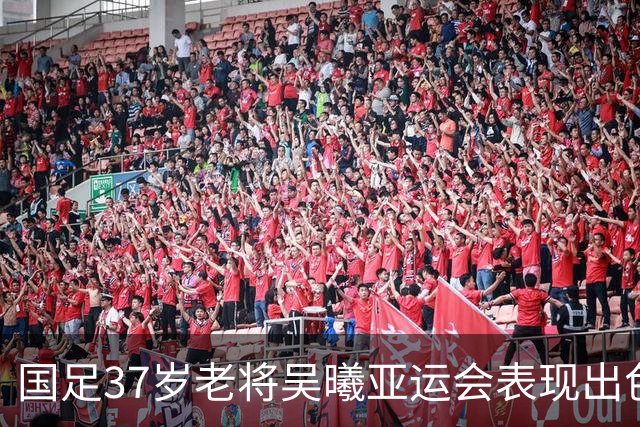 国足37岁老将吴曦亚运会表现出色，助球队逆转朝鲜