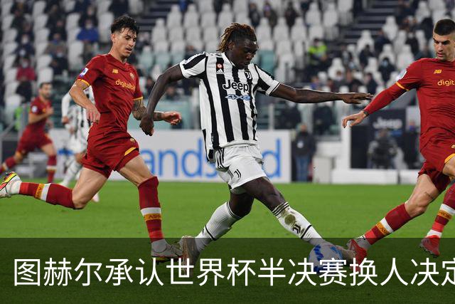 图赫尔承认世界杯半决赛换人决定需承担责任