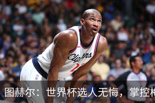 图赫尔：世界杯选人无悔，掌控梅努机遇的责任在我