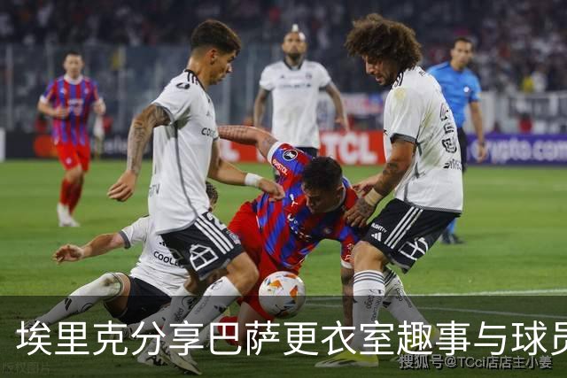 埃里克分享巴萨更衣室趣事与球员个性