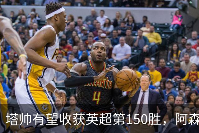 塔帅有望收获英超第150胜，阿森纳面对升班马依旧强势