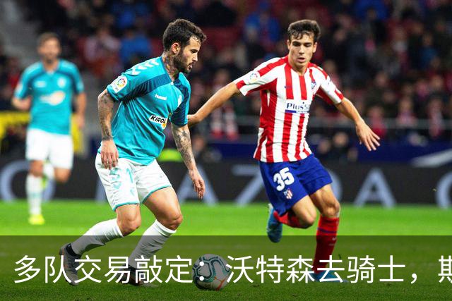 多队交易敲定：沃特森去骑士，斯特鲁斯加盟快船