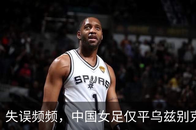 失误频频，中国女足仅平乌兹别克斯坦难掩短板