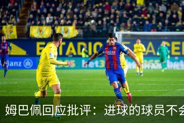 姆巴佩回应批评：进球的球员不会是球队的负担
