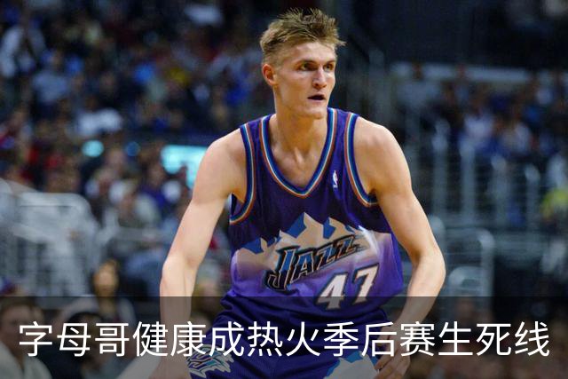 字母哥健康成热火季后赛生死线