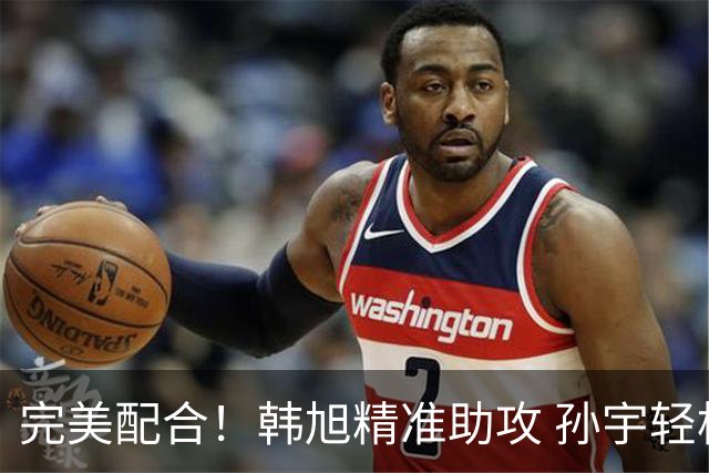 完美配合！韩旭精准助攻 孙宇轻松得分