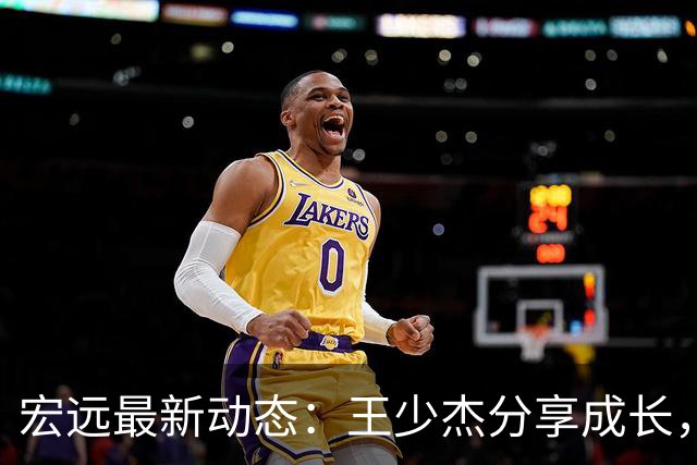 宏远最新动态：王少杰分享成长，徐杰签约活动增补收入，旧将成功转会