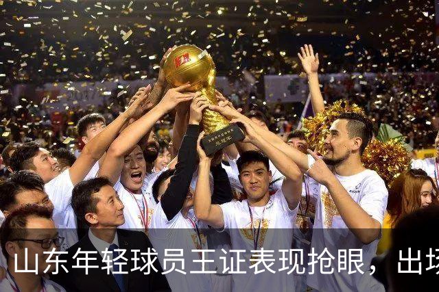 山东年轻球员王证表现抢眼，出场27分钟贡献全面数据