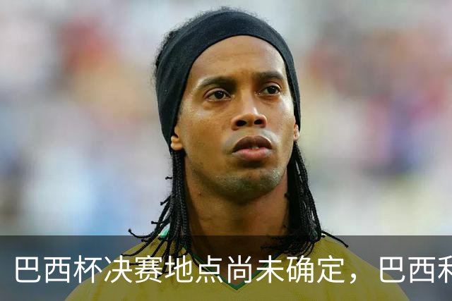 巴西杯决赛地点尚未确定，巴西利亚成候选